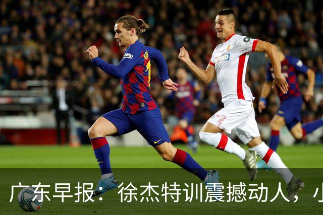 广东早报：徐杰特训震撼动人，小将杨溢荣耀加身，杜锋续约未果或将离职？