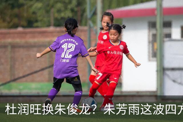 杜润旺换朱俊龙？朱芳雨这波四方大交易要是成了，CBA太疯狂