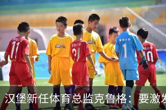 汉堡新任体育总监克鲁格：要激发汉堡作为德甲传统豪门的竞技潜力