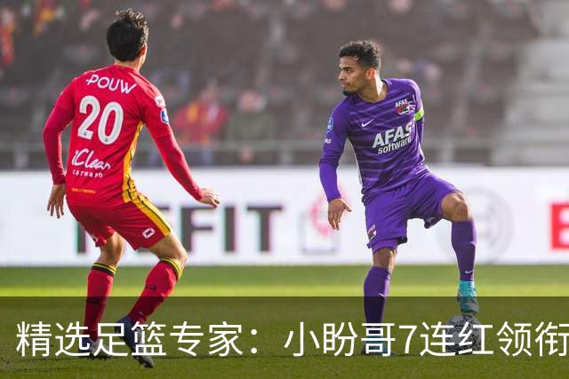 精选足篮专家：小盼哥7连红领衔解读周日足彩！