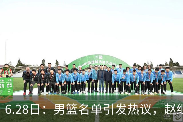 6.28日：男篮名单引发热议，赵继伟缺阵庞峥麟留队
